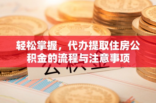 青龙轻松掌握，代办提取住房公积金的流程与注意事项