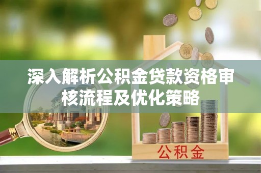 青龙深入解析公积金贷款资格审核流程及优化策略
